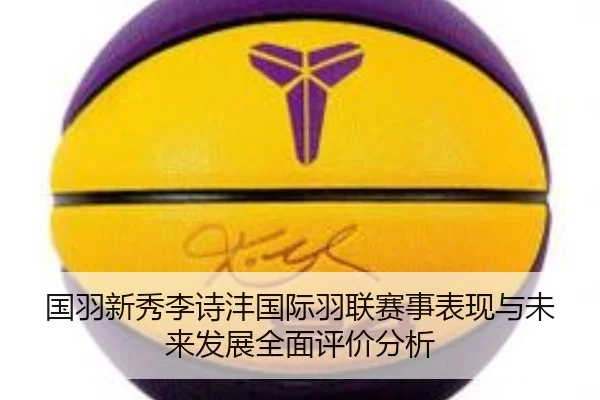 国羽新秀李诗沣国际羽联赛事表现与未来发展全面评价分析 | OD SPORTS